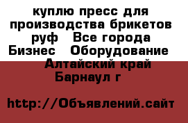 куплю пресс для производства брикетов руф - Все города Бизнес » Оборудование   . Алтайский край,Барнаул г.
